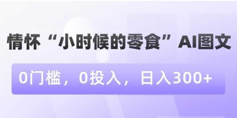 情怀“小时候的零食”AI图文,0门槛,0投入,日入300+【揭秘】