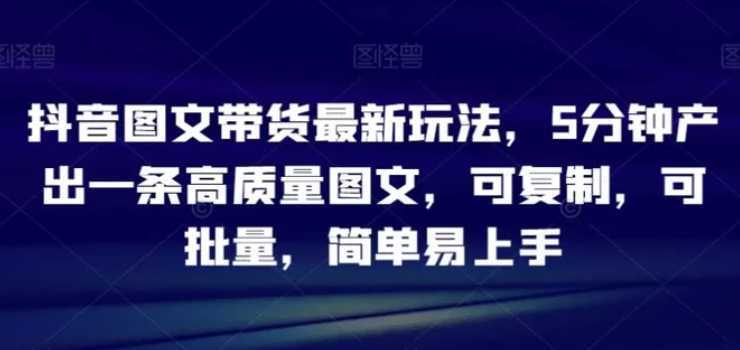 抖音图文带货最新玩法,5分钟产出一条高质量图文,可复制,可批量,简单易上手【揭秘】