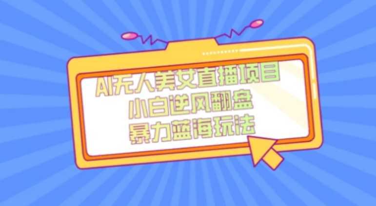 外面卖1980的AI无人美女直播项目,单号收益200+,妥妥蓝海项目【揭秘】