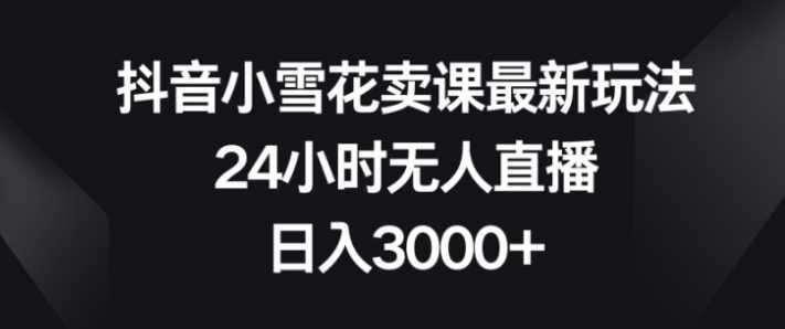 抖音小雪花卖课最新玩法,24小时无人直播,日入3000+