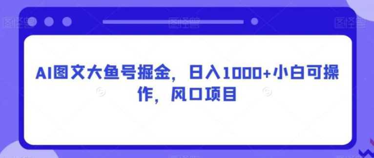 AI图文大鱼号掘金,日入1000+小白可操作,风口项目