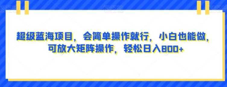 超级蓝海项目,会简单操作就行,小白也能做,可放大矩阵操作,轻松日入800+,