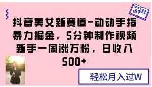 抖音美女新赛道-动动手指暴力掘金,5分钟制作视频,新手一周涨万粉,日收入500+【揭秘】