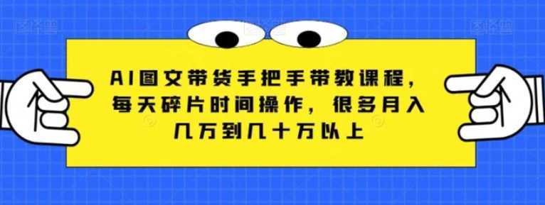 AI图文带货手把手带教课程,每天碎片时间操作,很多月入几万到几十万以上