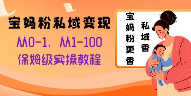 宝妈粉私域变现从0-1,从1-100,保姆级实操教程,长久稳定的变现之法
