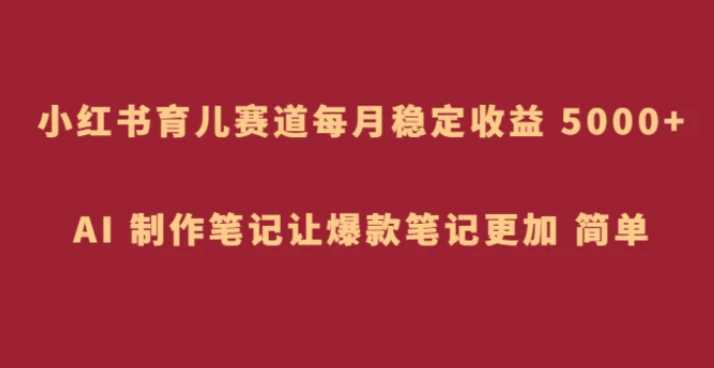 小红书育儿赛道,每月稳定收益 5000+,AI 制作笔记让爆款笔记更加 简单