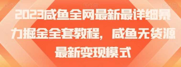2023咸鱼全网最新最详细暴力掘金全套教程,咸鱼无货源最新变现模式【揭秘】