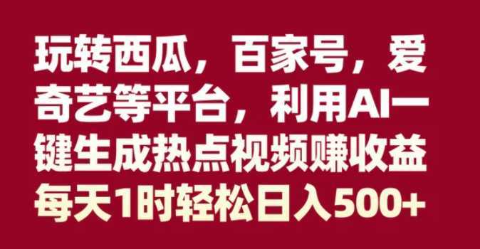 玩转西瓜,百家号,爱奇艺等平台,AI一键生成热点视频,每天1时轻松日入500+