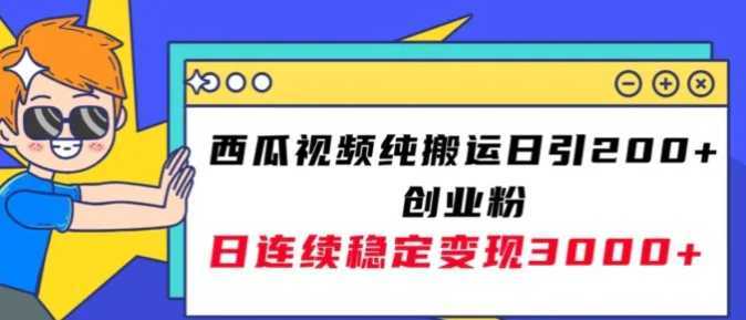 西瓜视频纯搬运日引200+创业粉,日连续变现3000+实操教程!