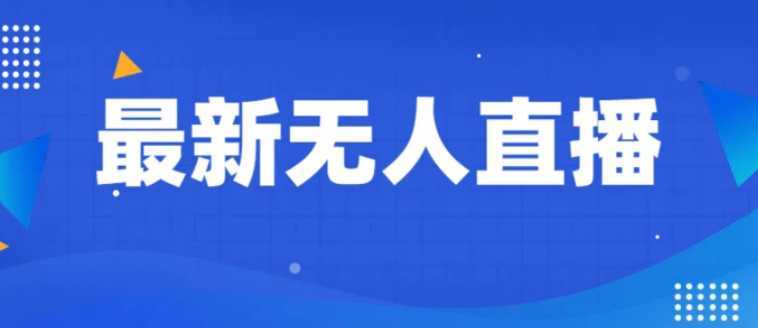 最新无人直播教程,手把手教你做无人直播,小白轻松入门