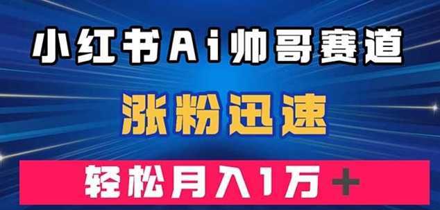 小红书AI帅哥赛道 ,涨粉迅速,轻松月入万元