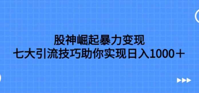股神崛起暴力变现，七大引流技巧助你实现日入1000＋，按照流程操作