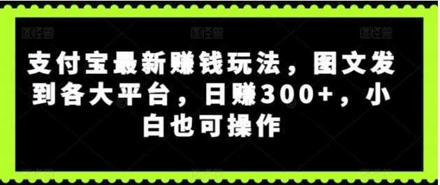 支付宝最新赚钱玩法,图文发到各大平台,小白也可操作