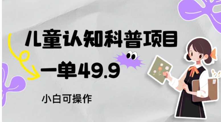儿童认知科普,一单49.9,轻松日变现800+小白可操作,附资料