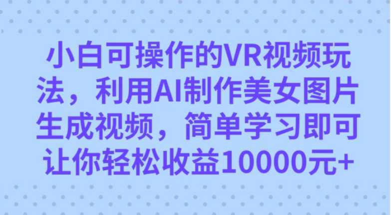 小白可操作的VR视频玩法,利用AI制作美女图片生成视频,你轻松收益10000+