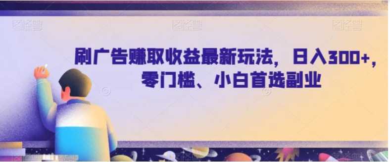 刷广告赚取收益最新玩法,日入300+,零门槛、小白首选副业【揭秘】