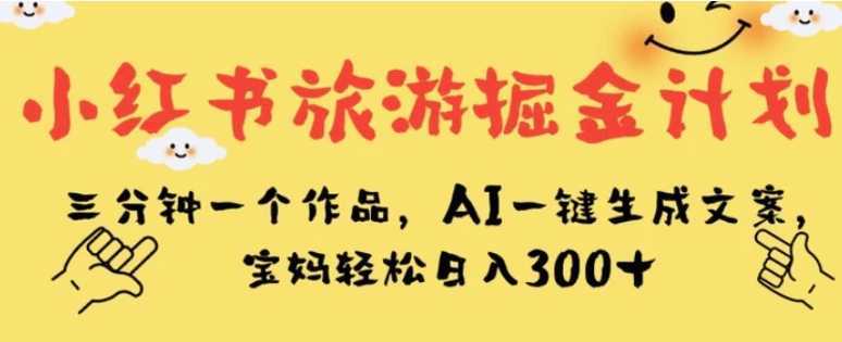 小红书旅游掘金计划,三分钟一个作品,AI一键生成文案,宝妈轻松日入300+【揭秘】