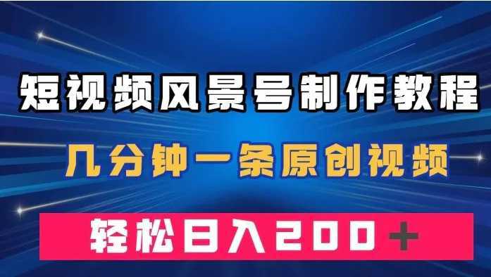 短视频风景号制作教程,几分钟一条原创视频,轻松日入200+