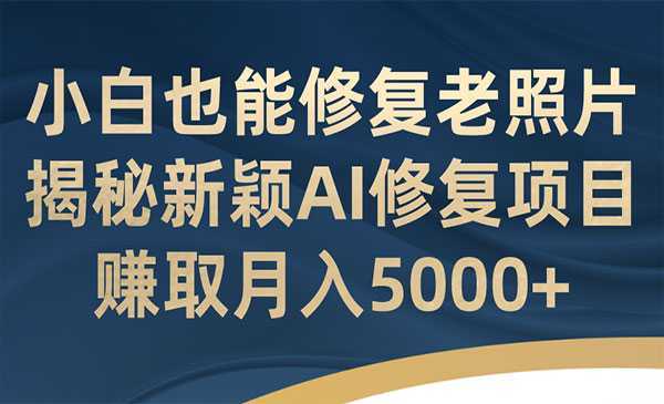 《AI老照片修复项目》小白也能修复!赚取月入5000+