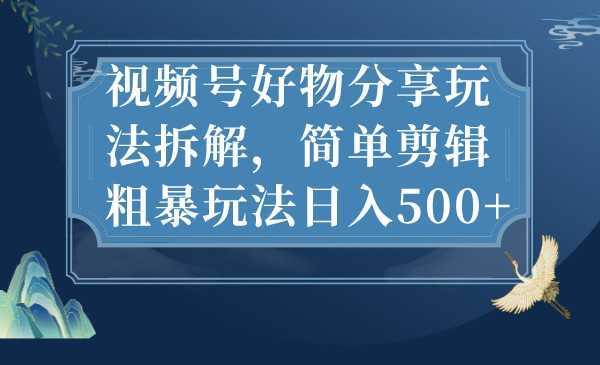 视频号好物分享玩法拆解,简单剪辑粗暴玩法日入500+