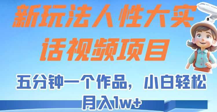 新玩法人性大实话视频项目,五分钟一个作品,小白轻松月入1w+!