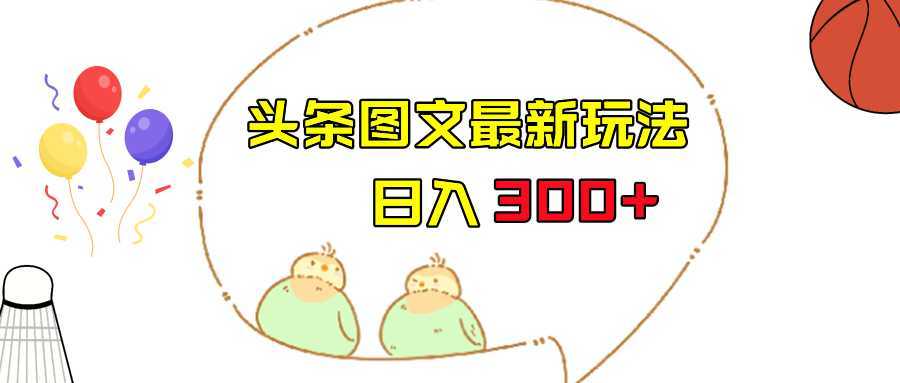 今日头条图文伪原创玩法，单号日入收益300+，轻松上手无压力