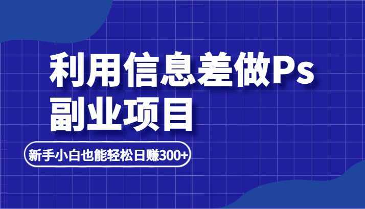 利用信息差做ps副业项目,新手小白也能轻松日赚300+