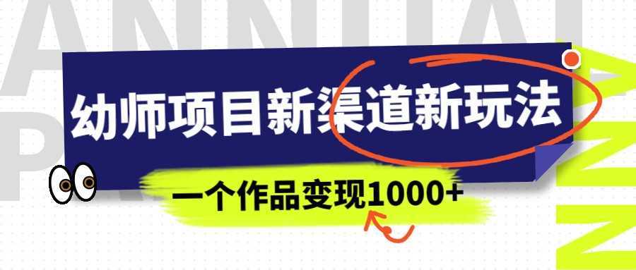 幼师项目新渠道新玩法,一个作品变现1000+,一部手机实现月入过万