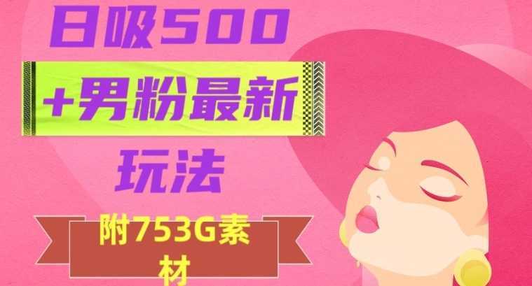 日吸500+男粉最新玩法,从作品制作到如何引流及后端变现,保姆级教程【揭秘】