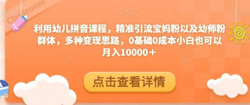 利用幼儿拼音课程,精准引流宝妈粉以及幼师粉群体,多种变现思路,0基础0成本小白也可以月入10000+