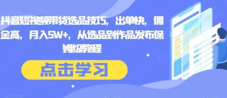 抖音短视频带货选品技巧,出单快,佣金高,月入5W+,从选品到作品发布保姆级教程