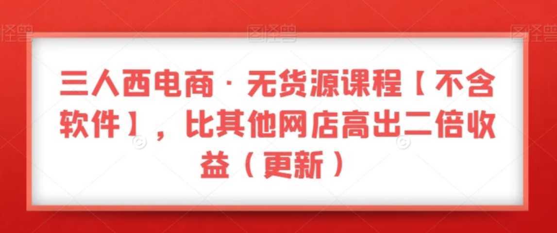 三人西电商·无货源课程【不含软件】,比其他网店高出二倍收益