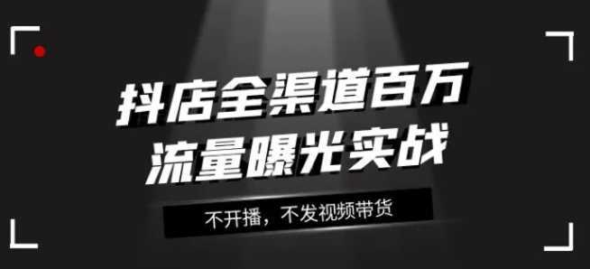 抖店全渠道百万流量曝光实战,不开播,不发视频带货