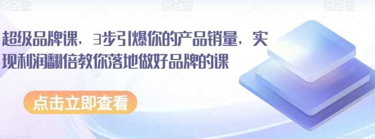 超级品牌课,3步引爆你的产品销量,实现利润翻倍教你落地做好品牌的课