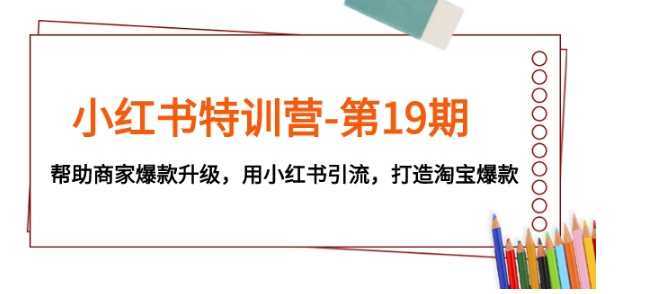 小红书特训营-第19期,帮助商家爆款升级,用小红书引流,打造淘宝爆款