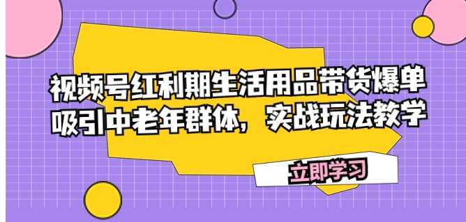 视频号红利期生活用品带货爆单,吸引中老年群体,实战玩法教学