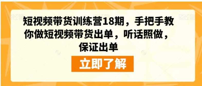 短视频带货训练营18期,手把手教你做短视频带货出单,听话照做,保证出单