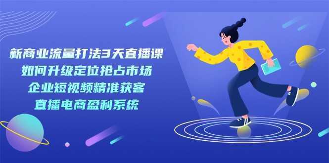 新商业-流量打法3天直播课:定位抢占市场 企业短视频获客 直播电商盈利系统
