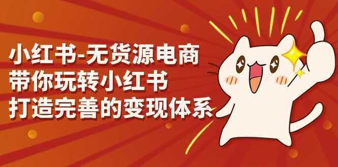 小红书-无货源电商,带你玩转小红书,打造完善的变现体系
