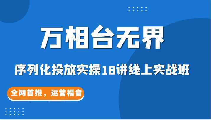 【万相台无界】序列化投放实操18讲线上实战班,全网首推,运营福音!