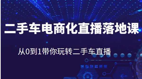 二手车电商化直播落地课，从0到1带你玩转二手车直播