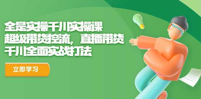 全是实操千川实操课,超级带货控流,直播带货 千川全面实战打法