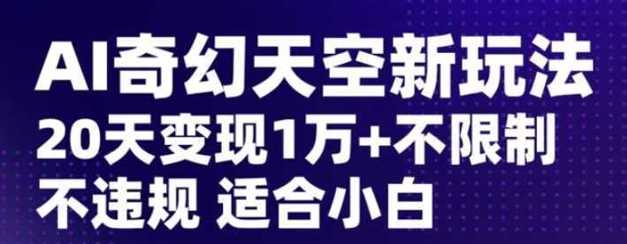 AI奇幻天空,20天变现五位数玩法,不限制不违规不封号玩法,适合小白操作【揭秘】
