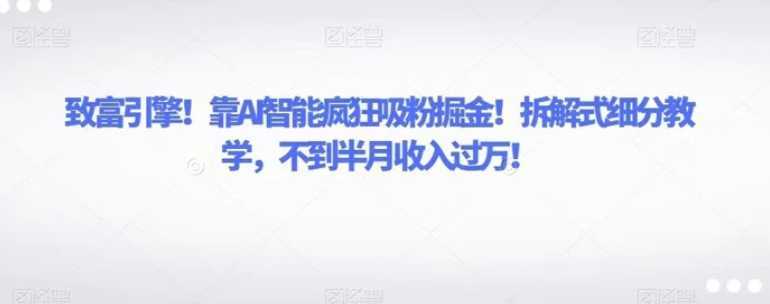 致富引擎!靠AI智能疯狂吸粉掘金!拆解式细分教学,不到半月收入过万!