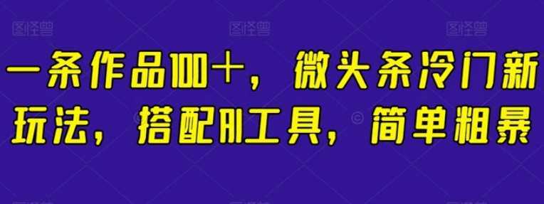 一条作品100+,微头条冷门新玩法,搭配AI工具,简单粗暴【揭秘】