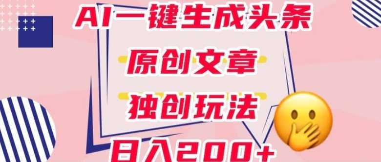 利用AI一键生成头条原创文章,0粉丝即可变现,稳定日入200+【揭秘】