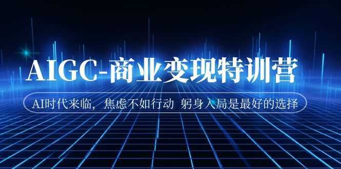 AIGC-商业变现特训营 AI时代来临,焦虑不如行动 躬身入局是最好的选择