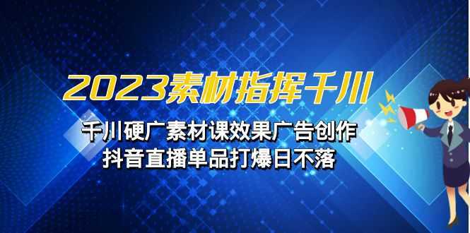 2023素材 指挥千川,千川硬广素材课效果广告创作,抖音直播单品打爆日不落