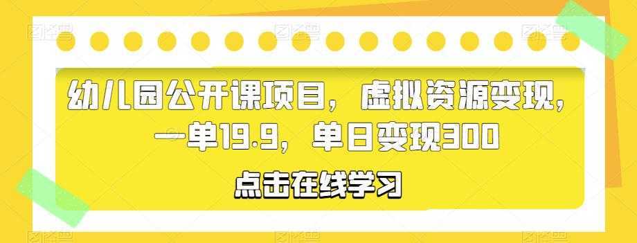 幼儿园公开课项目,虚拟资源变现,一单19.9,单日变现300