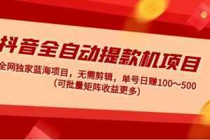 抖音全自动提款机项目:独家蓝海 无需剪辑 单号日赚100~500 (可批量矩阵)